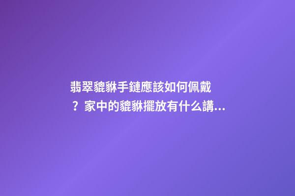 翡翠貔貅手鏈應該如何佩戴？家中的貔貅擺放有什么講究？